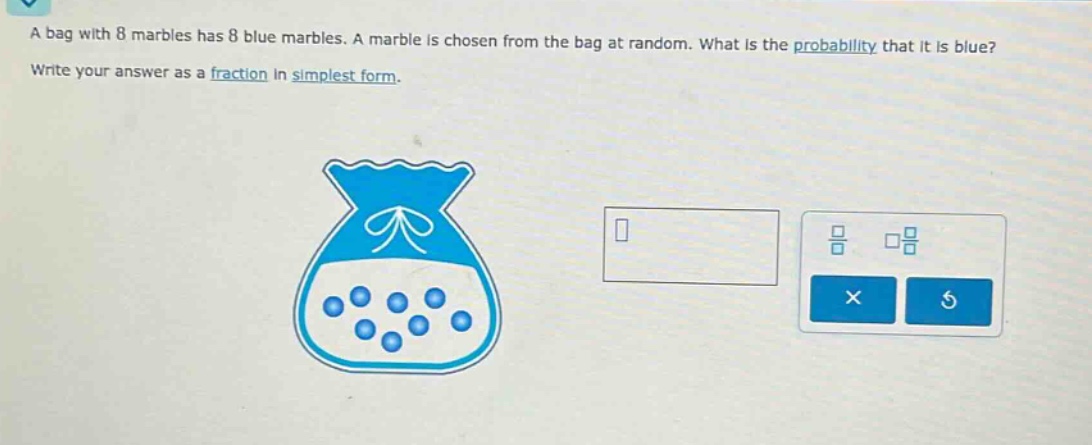 a bag with 8 marbles has 8 blue marbles. a marble is chosen from the bag at random. what is the probability that it is blue? write your answer as a fraction in simplest form.