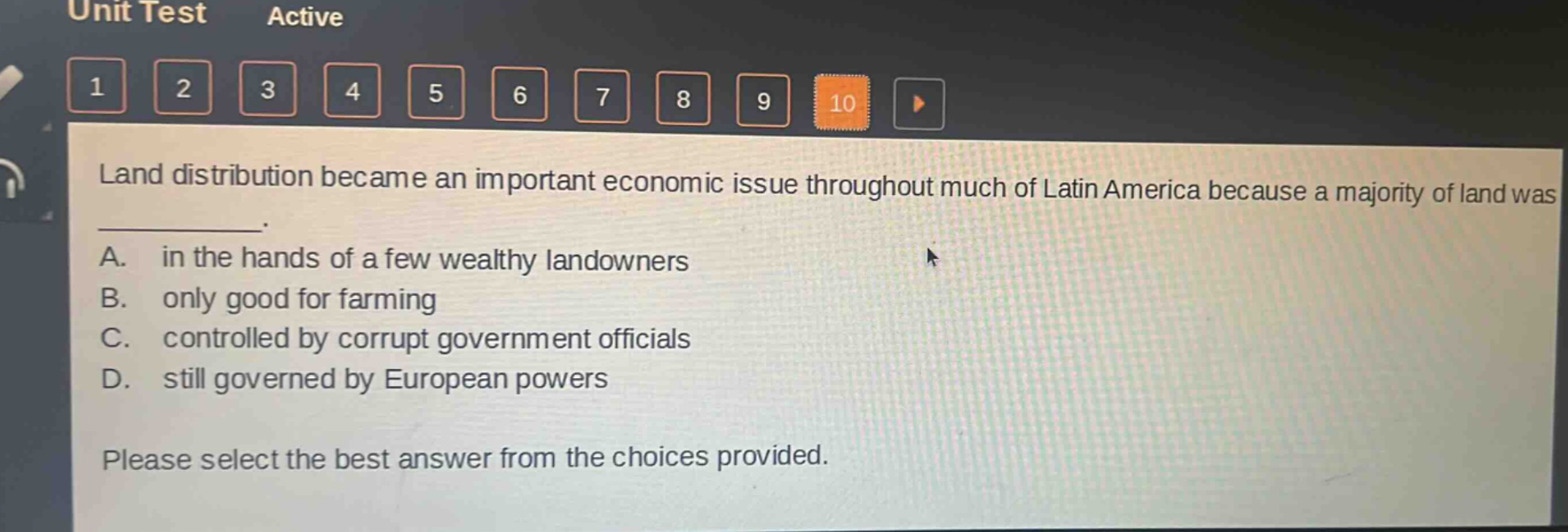 land distribution became an important economic issue throughout much of latin america because a majority of land was ____________. a. in the hands of a few wealthy landowners b. only good for farming c. controlled by corrupt government officials d. still governed by european powers please select the best answer from the choices provided.