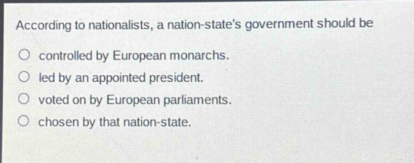 according to nationalists, a nation - states government should be\no controlled by european monarchs.\no led by an appointed president.\no voted on by european parliaments.\no chosen by that nation - state.
