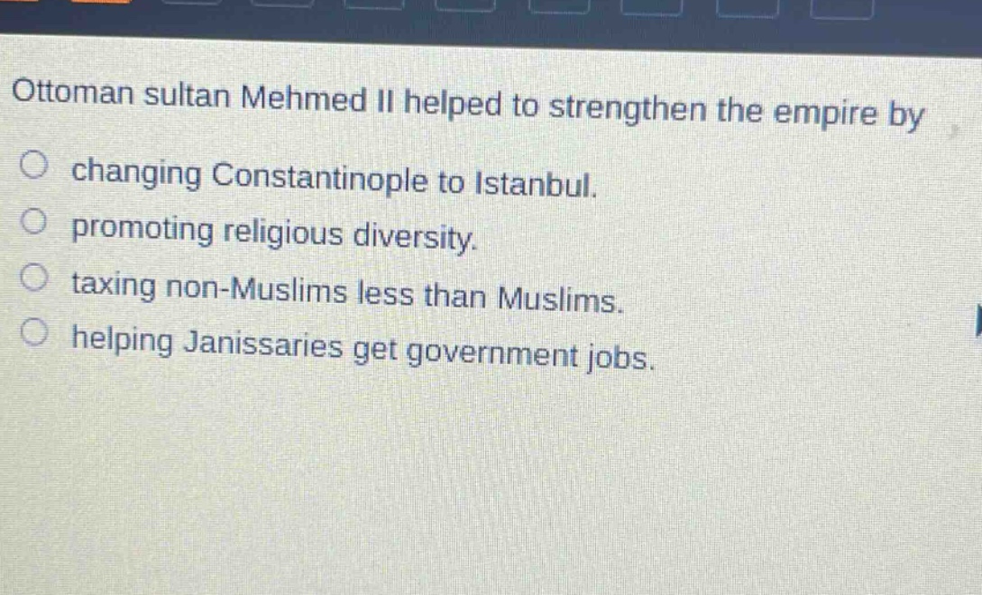 ottoman sultan mehmed ii helped to strengthen the empire by\nchanging constantinople to istanbul.\npromoting religious diversity.\ntaxing non - muslims less than muslims.\nhelping janissaries get government jobs.