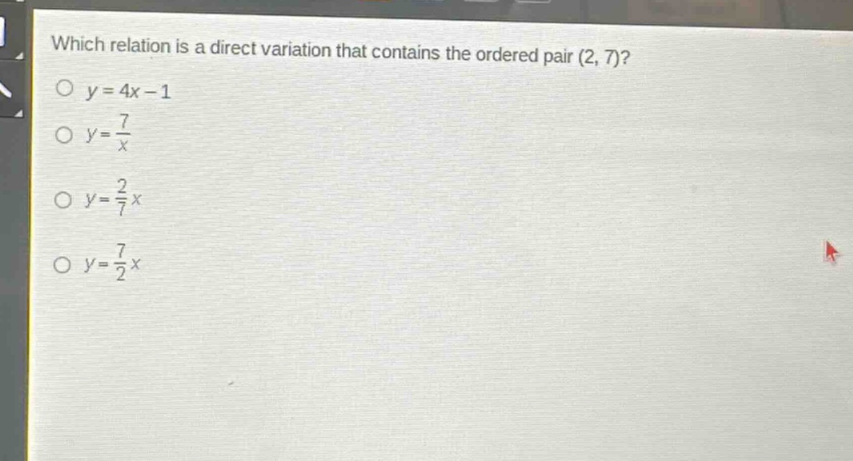 which relation is a direct variation that contains the ordered pair (2, 7)?\n$y = 4x - 1$\n$y=\frac{7}{x}$\n$y=\frac{2}{7}x$\n$y=\frac{7}{2}x$
