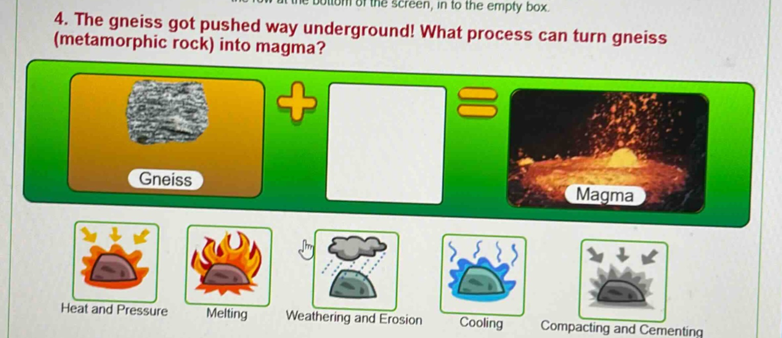 4. the gneiss got pushed way underground! what process can turn gneiss (metamorphic rock) into magma? gneiss magma heat and pressure melting weathering and erosion cooling compacting and cementing