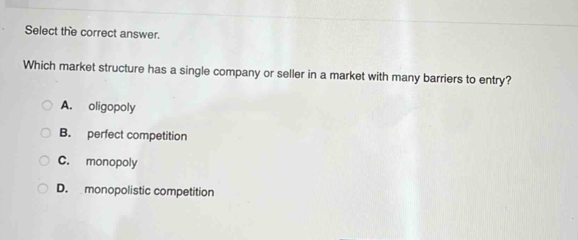 select the correct answer. which market structure has a single company or seller in a market with many barriers to entry? a. oligopoly b. perfect competition c. monopoly d. monopolistic competition