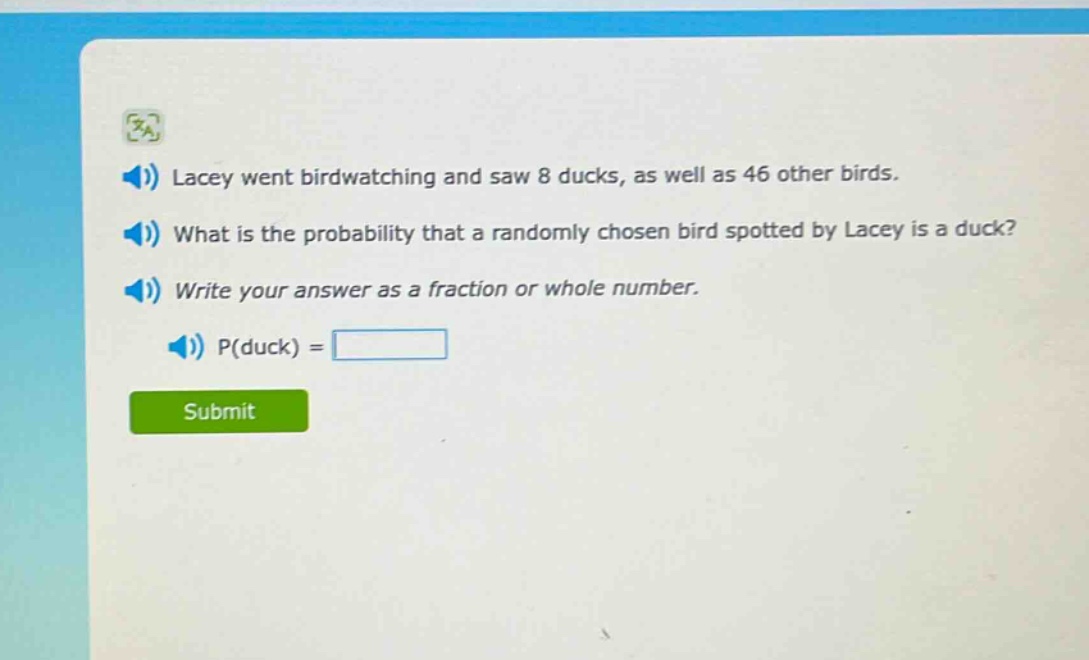 lacey went bird - watching and saw 8 ducks, as well as 46 other birds. what is the probability that a randomly chosen bird spotted by lacey is a duck? write your answer as a fraction or whole number. p(duck) =