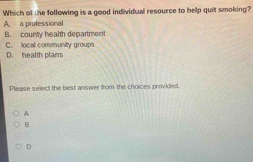 which of the following is a good individual resource to help quit smoking? a. a professional b. county health department c. local community groups d. health plans please select the best answer from the choices provided. o a o b o c o d