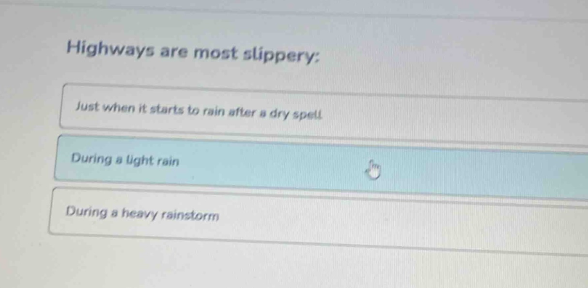 highways are most slippery:\njust when it starts to rain after a dry spell\nduring a light rain\nduring a heavy rainstorm