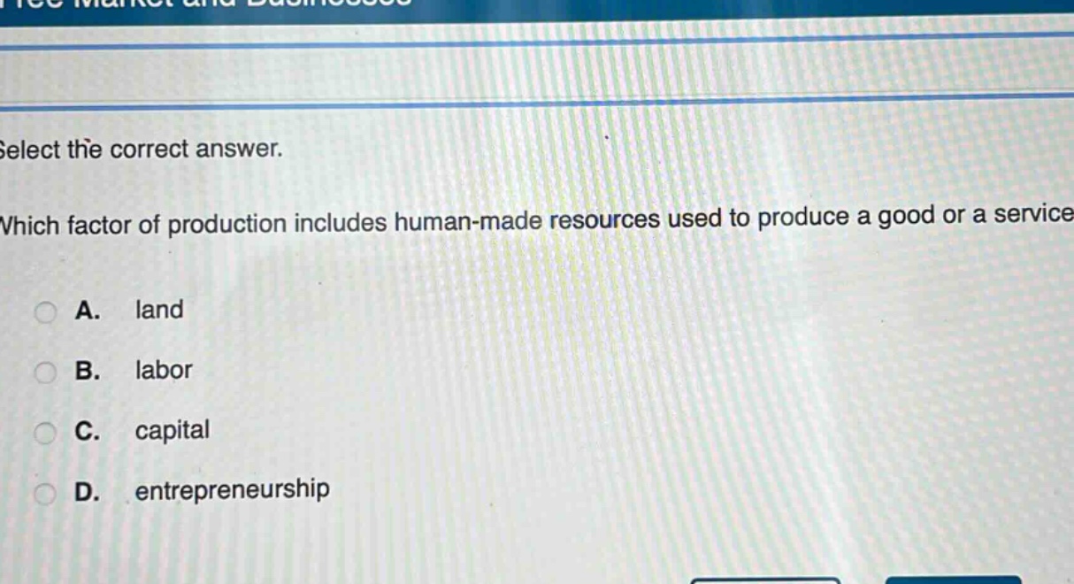 select the correct answer. which factor of production includes human - made resources used to produce a good or a service? a. land b. labor c. capital d. entrepreneurship