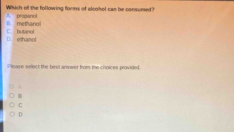 which of the following forms of alcohol can be consumed?\na. propanol\nb. methanol\nc. butanol\nd. ethanol\nplease select the best answer from the choices provided.