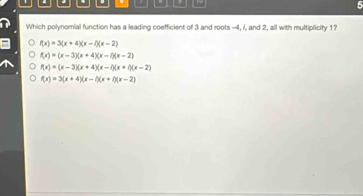 which polynomial function has a leading coefficient of 3 and roots -4, i, and 2, all with multiplicity 1?\n○ f(x)=3(x + 4)(x - i)(x - 2)\n○ f(x)=(x - 3)(x + 4)(x - i)(x - 2)\n○ f(x)=(x - 3)(x + 4)(x - i)(x + i)(x - 2)\n○ f(x)=3(x + 4)(x - i)(x + i)(x - 2)