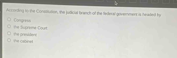 according to the constitution, the judicial branch of the federal government is headed by\ncongress\nthe supreme court\nthe president\nthe cabinet