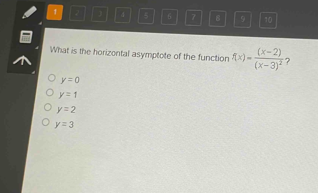 what is the horizontal asymptote of the function $f(x)=\frac{(x - 2)}{(x - 3)^2}$?\n$y = 0$\n$y = 1$\n$y = 2$\n$y = 3$