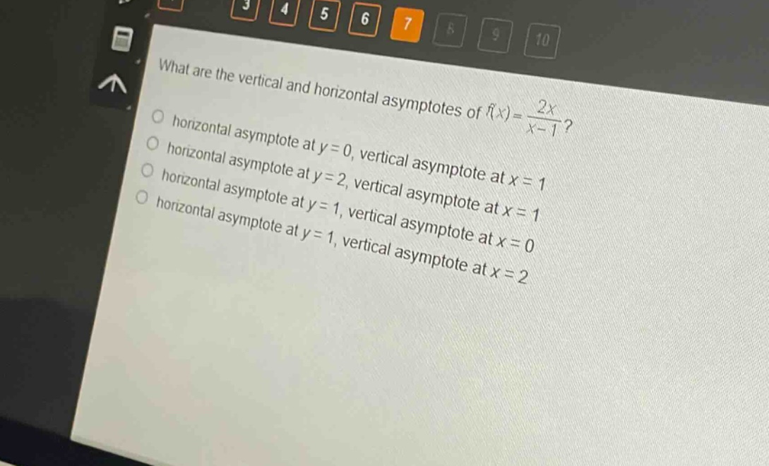 what are the vertical and horizontal asymptotes of $f(x)=\frac{2x}{x - 1}$?\nhorizontal asymptote at $y = 0$, vertical asymptote at $x = 1$\nhorizontal asymptote at $y = 2$, vertical asymptote at $x = 1$\nhorizontal asymptote at $y = 1$, vertical asymptote at $x = 0$\nhorizontal asymptote at $y = 1$, vertical asymptote at $x = 2$