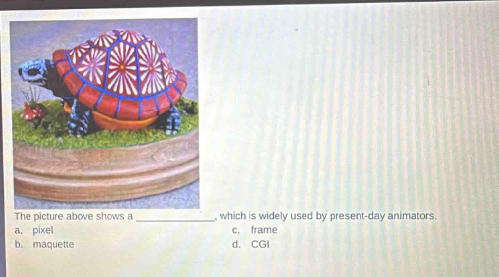 the picture above shows a ______, which is widely used by present - day animators.\na. pixel\nc. frame\nb. maquette\nd. cgi