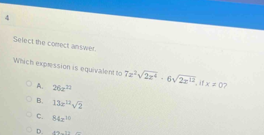 select the correct answer. which expression is equivalent to $7x^{2}sqrt{2x^{4}}cdot6sqrt{2x^{12}}$, if $x\neq0$?\na. $26x^{22}$\nb. $13x^{12}sqrt{2}$\nc. $84x^{10}$\nd. $42x^{12}sqrt{2}$