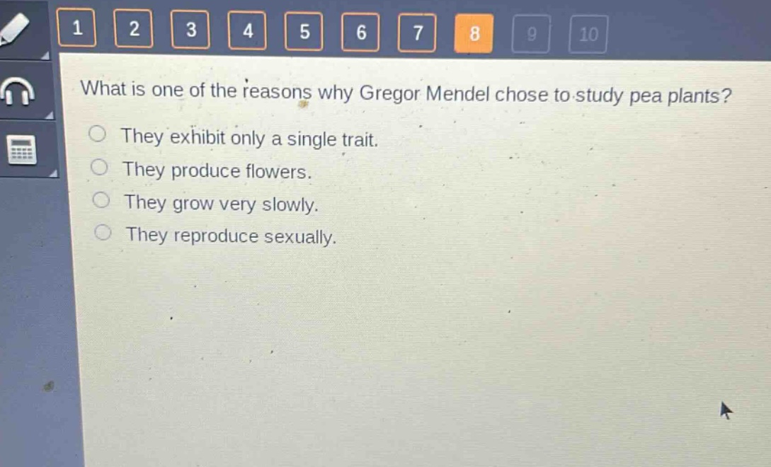 what is one of the reasons why gregor mendel chose to study pea plants?\nthey exhibit only a single trait.\nthey produce flowers.\nthey grow very slowly.\nthey reproduce sexually.