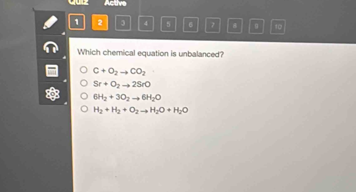 which chemical equation is unbalanced?\nc + o₂ → co₂\nsr + o₂ → 2sro\n6h₂ + 3o₂ → 6h₂o\nh₂ + h₂ + o₂ → h₂o + h₂o