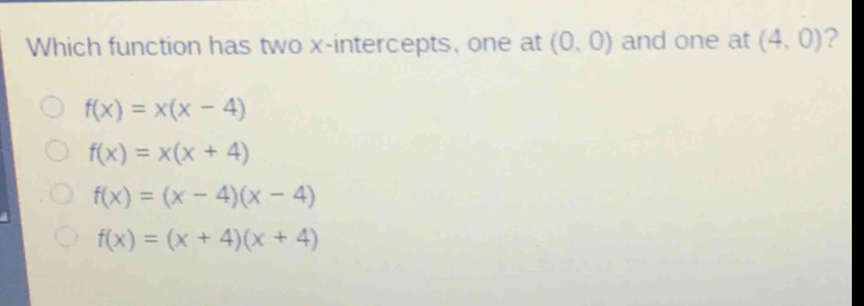 which function has two x - intercepts, one at (0, 0) and one at (4, 0)?\n○ f(x)=x(x - 4)\n○ f(x)=x(x + 4)\n○ f(x)=(x - 4)(x - 4)\n○ f(x)=(x + 4)(x + 4)