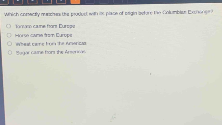 which correctly matches the product with its place of origin before the columbian exchange?\ntomato came from europe\nhorse came from europe\nwheat came from the americas\nsugar came from the americas