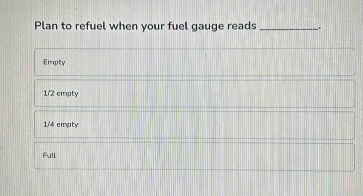 plan to refuel when your fuel gauge reads __________. empty 1/2 empty 1/4 empty full
