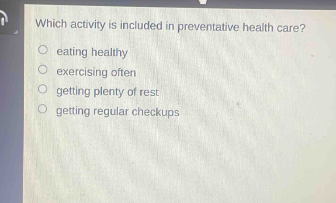 which activity is included in preventative health care?\n○ eating healthy\n○ exercising often\n○ getting plenty of rest\n○ getting regular checkups