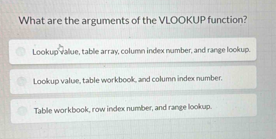 what are the arguments of the vlookup function?\nlookup value, table array, column index number, and range lookup.\nlookup value, table workbook, and column index number.\ntable workbook, row index number, and range lookup.