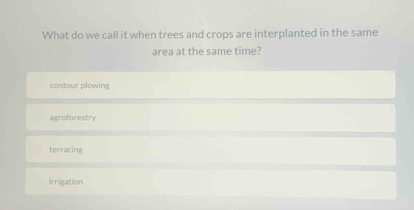 what do we call it when trees and crops are interplanted in the same area at the same time?\ncontour plowing\nagroforestry\nterracing\nirrigation