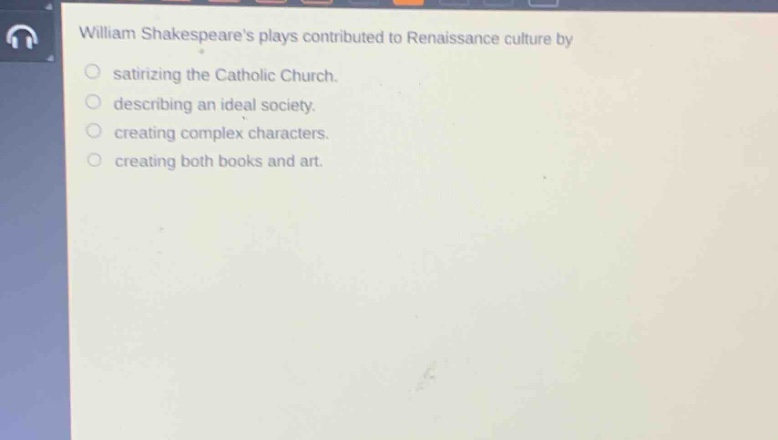 william shakespeares plays contributed to renaissance culture by\n- satirizing the catholic church.\n- describing an ideal society.\n- creating complex characters.\n- creating both books and art.