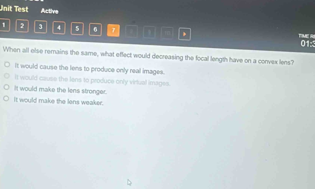 when all else remains the same, what effect would decreasing the focal length have on a convex lens?\nit would cause the lens to produce only real images.\nit would cause the lens to produce only virtual images.\nit would make the lens stronger.\nit would make the lens weaker.