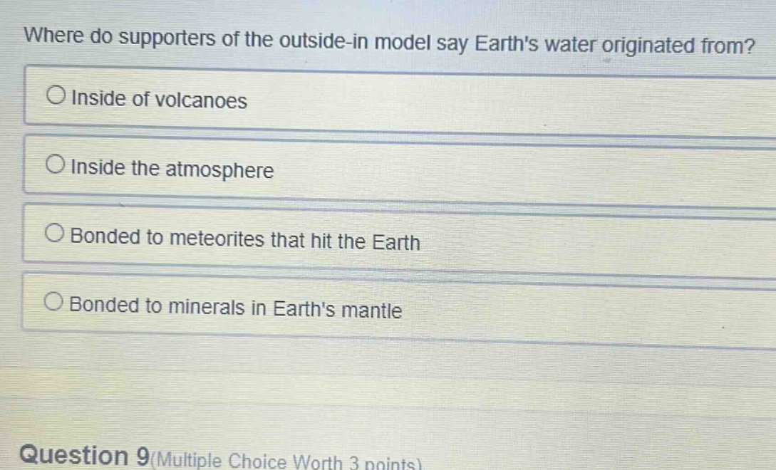 where do supporters of the outside - in model say earths water originated from?\ninside of volcanoes\ninside the atmosphere\nbonded to meteorites that hit the earth\nbonded to minerals in earths mantle\nquestion 9(multiple choice worth 3 points)