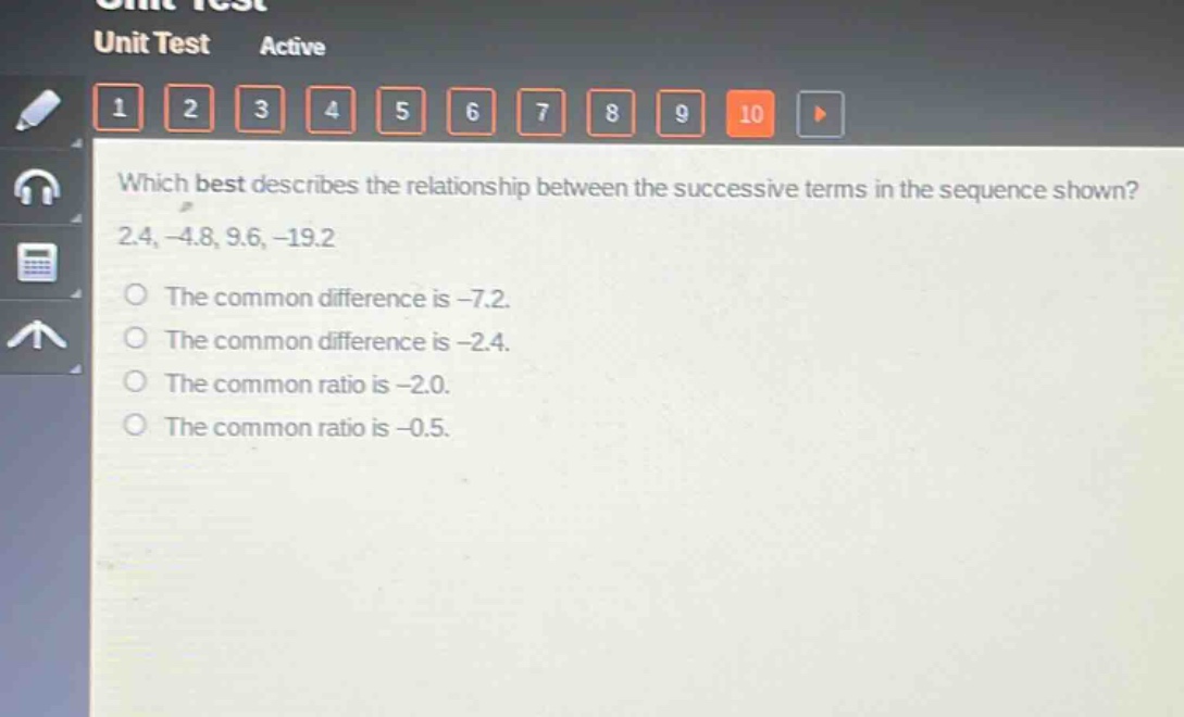 which best describes the relationship between the successive terms in the sequence shown? 2.4, -4.8, 9.6, -19.2\nthe common difference is -7.2.\nthe common difference is -2.4.\nthe common ratio is -2.0.\nthe common ratio is -0.5.