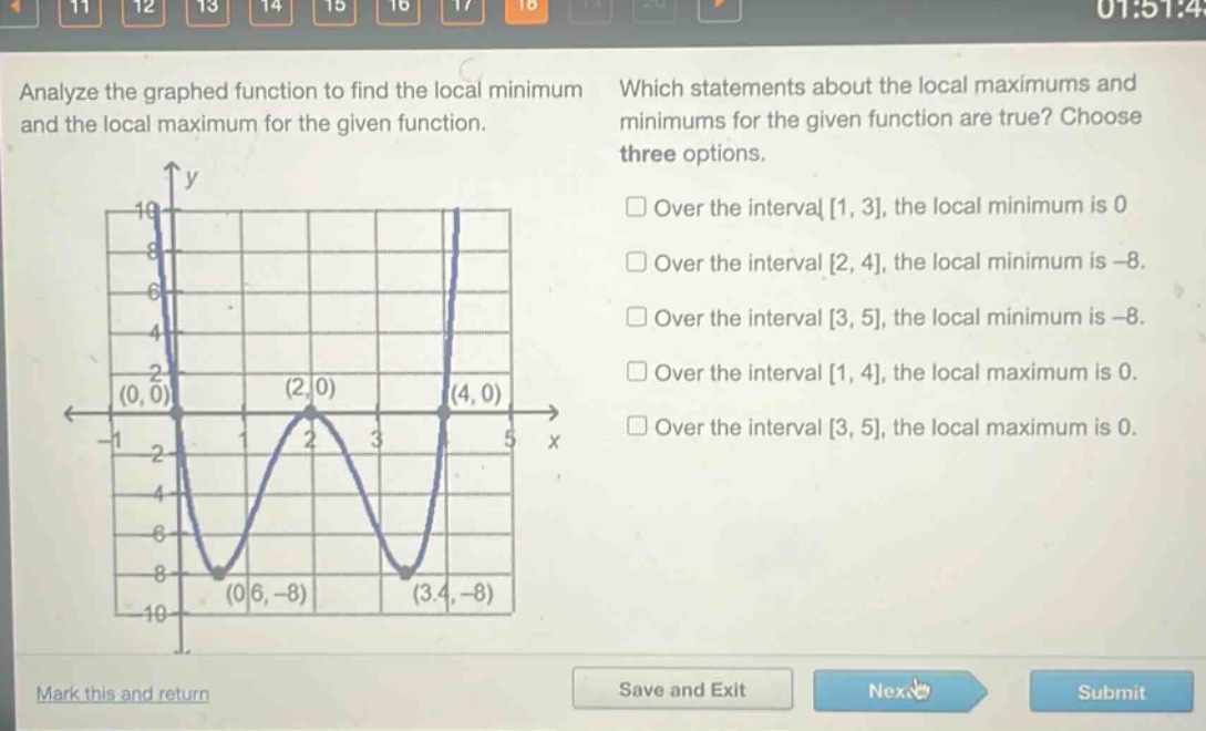 analyze the graphed function to find the local minimum and the local maximum for the given function. which statements about the local maximums and minimums for the given function are true? choose three options. over the interval 1, 3, the local minimum is 0 over the interval 2, 4, the local minimum is -8. over the interval 3, 5, the local minimum is -8. over the interval 1, 4, the local maximum is 0. over the interval 3, 5, the local maximum is 0.