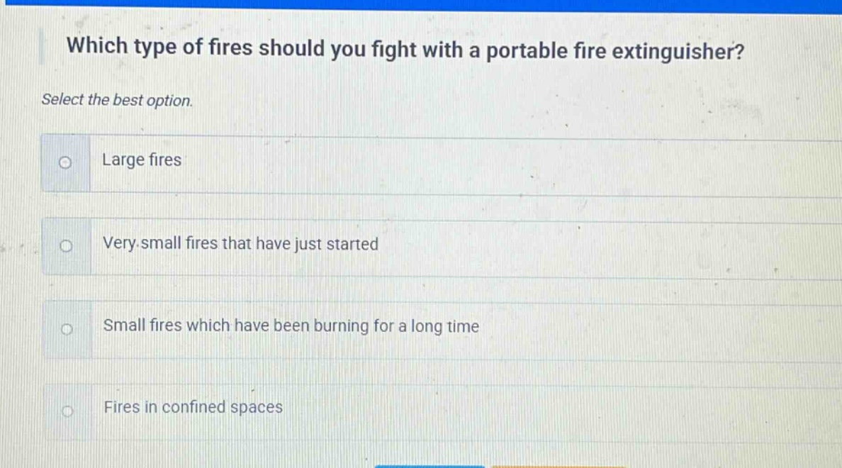 which type of fires should you fight with a portable fire extinguisher? select the best option. large fires very small fires that have just started small fires which have been burning for a long time fires in confined spaces