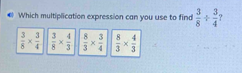 which multiplication expression can you use to find $\frac{3}{8}div\frac{3}{4}$? $\frac{3}{8}\times\frac{3}{4}$ $\frac{3}{8}\times\frac{4}{3}$ $\frac{8}{3}\times\frac{3}{4}$ $\frac{8}{3}\times\frac{4}{3}$