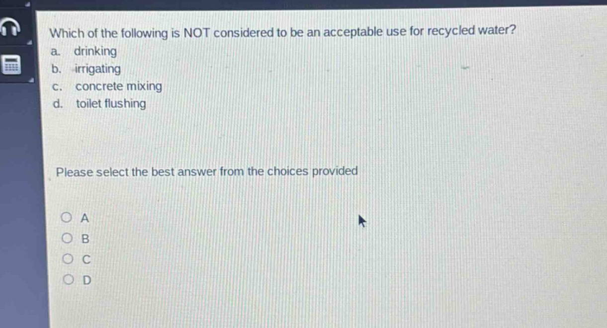 which of the following is not considered to be an acceptable use for recycled water? a. drinking b. irrigating c. concrete mixing d. toilet flushing please select the best answer from the choices provided