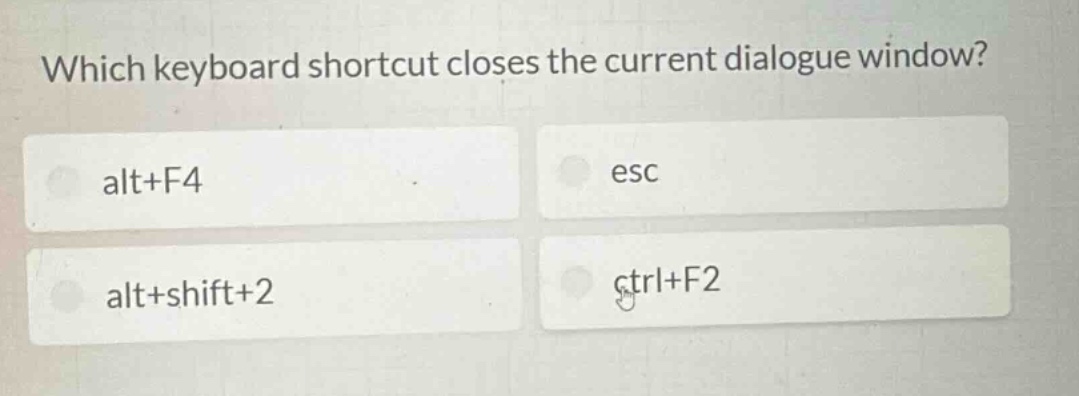 which keyboard shortcut closes the current dialogue window?\nalt+f4\nesc\nalt+shift+2\nctrl+f2