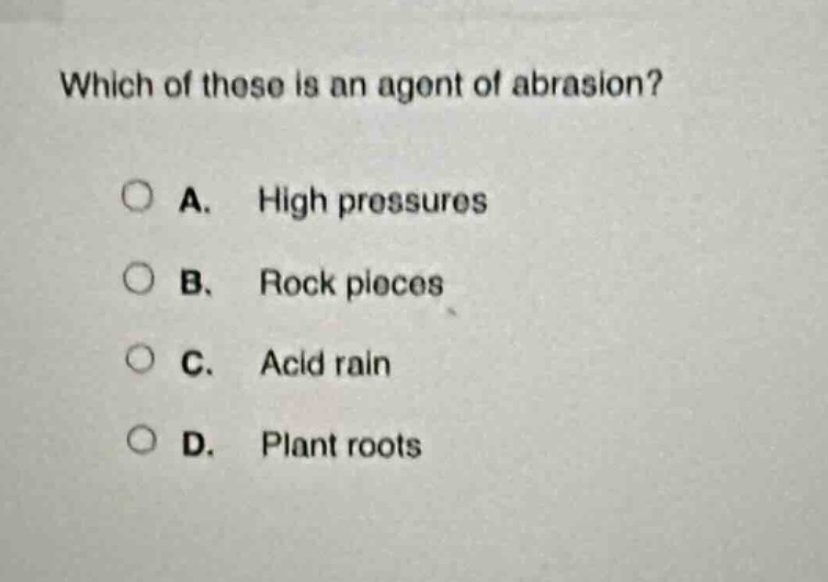 which of these is an agent of abrasion?\n\na. high pressures\n\nb. rock pieces\n\nc. acid rain\n\nd. plant roots