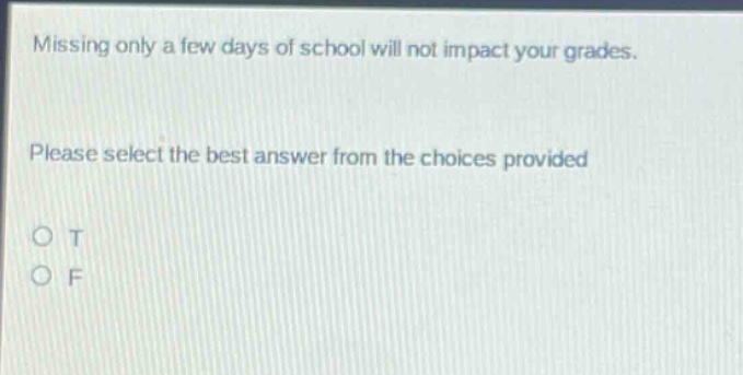 missing only a few days of school will not impact your grades. please select the best answer from the choices provided\no t\no f