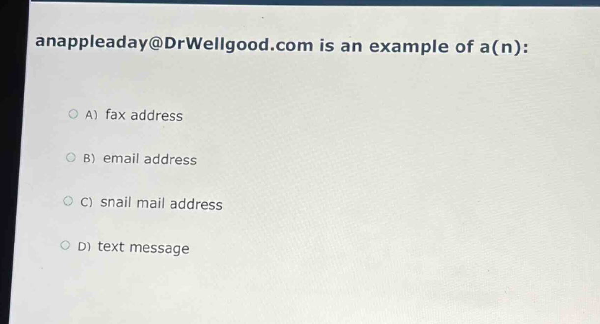 anappleaday@drwellgood.com is an example of a(n):\n\na) fax address\n\nb) email address\n\nc) snail mail address\n\nd) text message