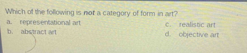 which of the following is not a category of form in art?\na. representational art\nc. realistic art\nb. abstract art\nd. objective art