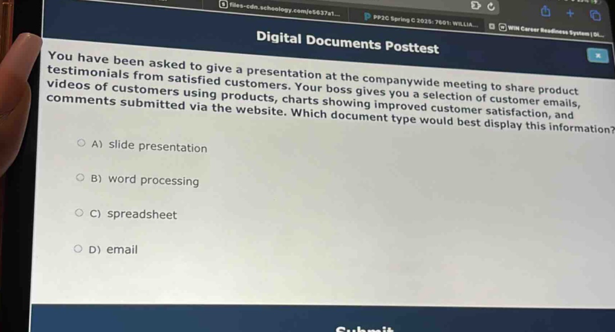 you have been asked to give a presentation at the company - wide meeting to share product testimonials from satisfied customers. your boss gives you a selection of customer emails, videos of customers using products, charts showing improved customer satisfaction, and comments submitted via the website. which document type would best display this information?\na) slide presentation\nb) word processing\nc) spreadsheet\nd) email