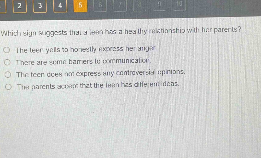 which sign suggests that a teen has a healthy relationship with her parents?\nthe teen yells to honestly express her anger.\nthere are some barriers to communication.\nthe teen does not express any controversial opinions.\nthe parents accept that the teen has different ideas.