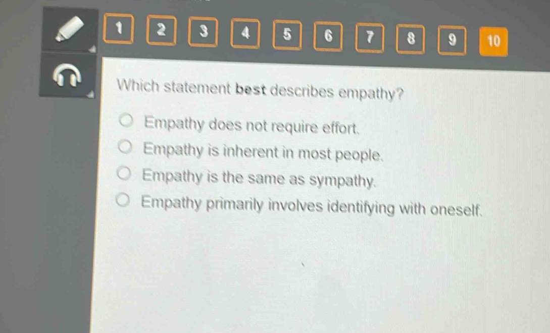 which statement best describes empathy?\nempathy does not require effort.\nempathy is inherent in most people.\nempathy is the same as sympathy.\nempathy primarily involves identifying with oneself.