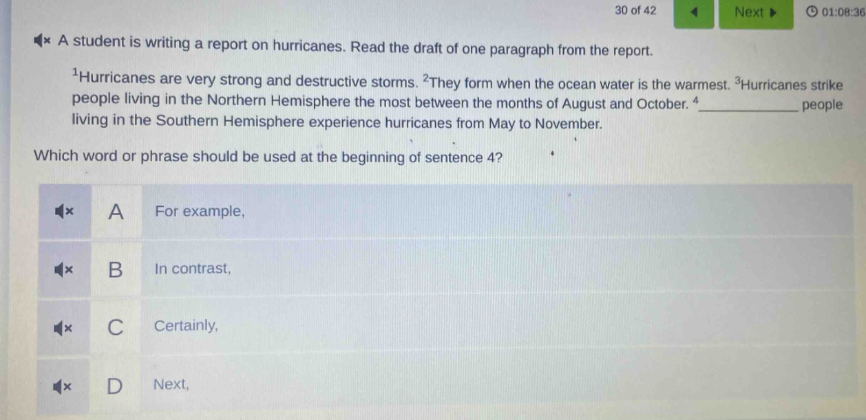 a student is writing a report on hurricanes. read the draft of one paragraph from the report.\n1hurricanes are very strong and destructive storms. 2they form when the ocean water is the warmest. 3hurricanes strike people living in the northern hemisphere the most between the months of august and october. 4__________ people living in the southern hemisphere experience hurricanes from may to november.\nwhich word or phrase should be used at the beginning of sentence 4?\na for example,\nb in contrast,\nc certainly,\nd next,