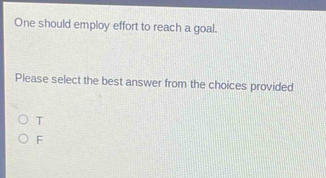 one should employ effort to reach a goal. please select the best answer from the choices provided\no t\no f