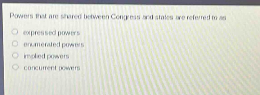 powers that are shared between congress and states are referred to as\n○ expressed powers\n○ enumerated powers\n○ implied powers\n○ concurrent powers