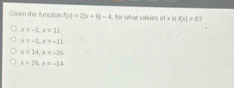 given the function $f(x)=2|x + 6|-4$, for what values of $x$ is $f(x)=6$?\n$x=-1,x = 11$\n$x=-1,x=-11$\n$x = 14,x=-26$\n$x = 26,x=-14$