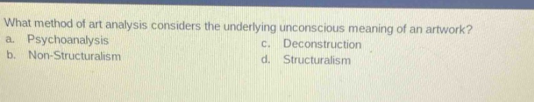 what method of art analysis considers the underlying unconscious meaning of an artwork?\na. psychoanalysis c. deconstruction\nb. non - structuralism d. structuralism