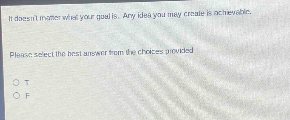 it doesnt matter what your goal is. any idea you may create is achievable. please select the best answer from the choices provided\no t\no f