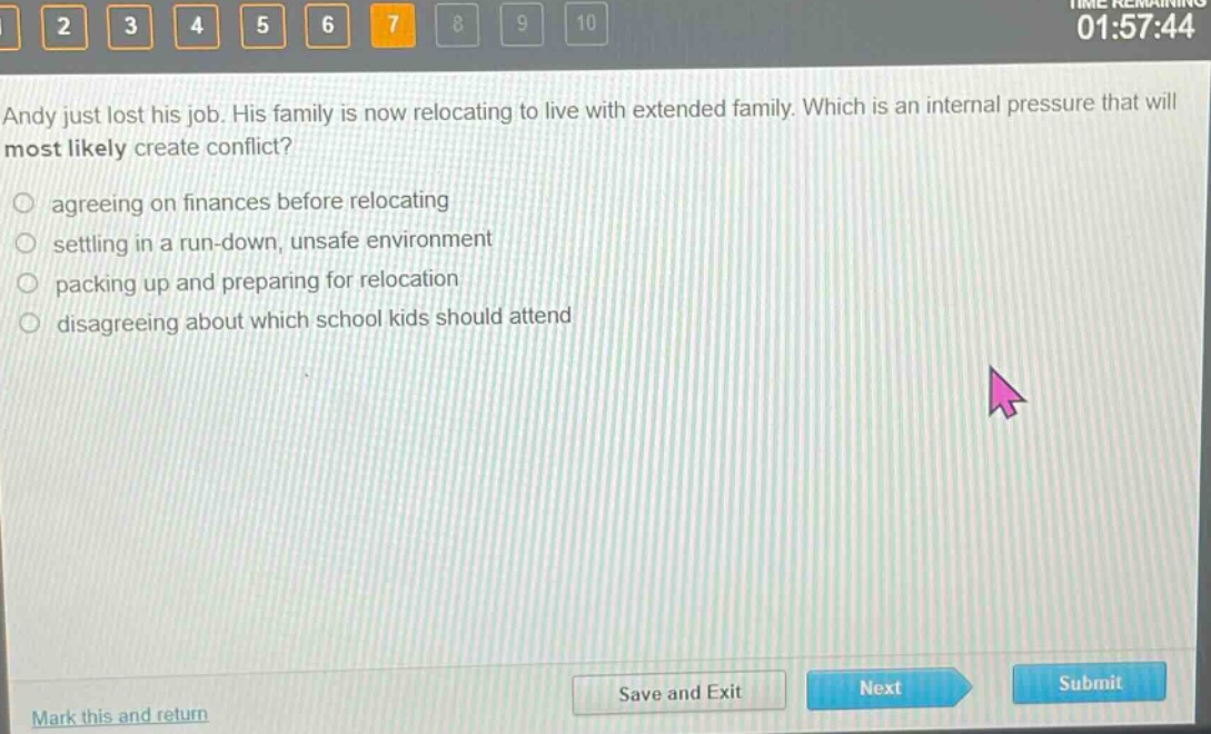 andy just lost his job. his family is now relocating to live with extended family. which is an internal pressure that will most likely create conflict?\nagreeing on finances before relocating\nsettling in a run - down, unsafe environment\npacking up and preparing for relocation\ndisagreeing about which school kids should attend