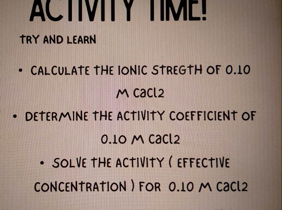 activity time!\ntry and learn\n• calculate the ionic strength of 0.10 m cacl2\n• determine the activity coefficient of 0.10 m cacl2\n• solve the activity ( effective concentration ) for 0.10 m cacl2